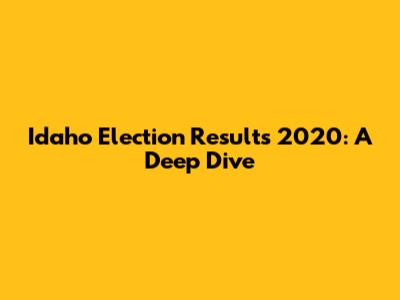 Idaho Election Results 2020: A Deep Dive