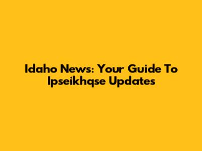 Idaho News: Your Guide To Ipseikhqse Updates