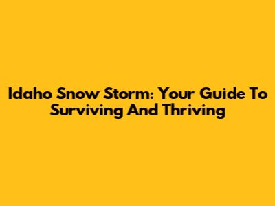 Idaho Snow Storm: Your Guide To Surviving And Thriving