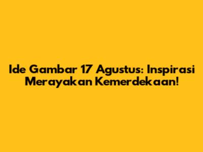 Ide Gambar 17 Agustus: Inspirasi Merayakan Kemerdekaan!