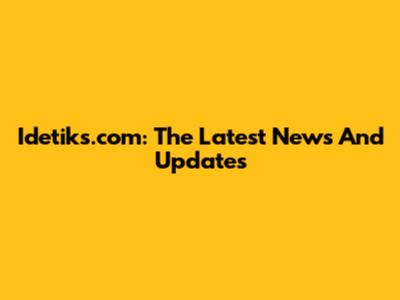 Idetiks.com: The Latest News And Updates