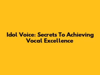 Idol Voice: Secrets To Achieving Vocal Excellence