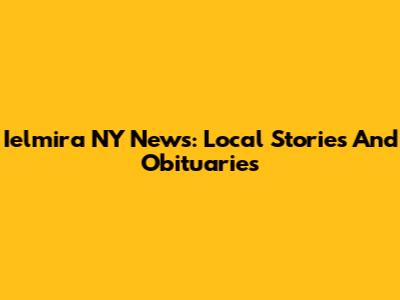Ielmira NY News: Local Stories And Obituaries