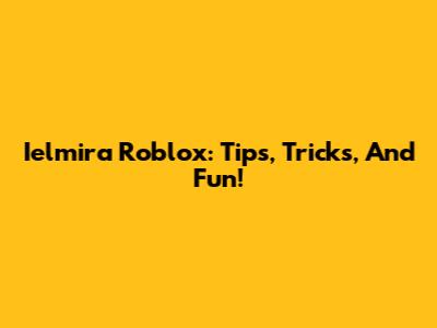 Ielmira Roblox: Tips, Tricks, And Fun!