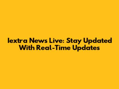 Iextra News Live: Stay Updated With Real-Time Updates