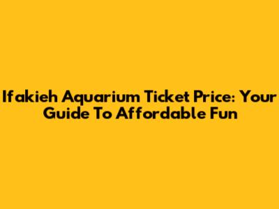 Ifakieh Aquarium Ticket Price: Your Guide To Affordable Fun