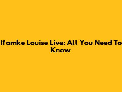 Ifamke Louise Live: All You Need To Know