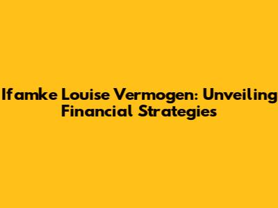 Ifamke Louise Vermogen: Unveiling Financial Strategies