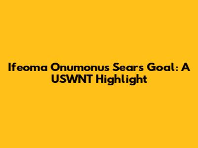 Ifeoma Onumonu's Sears Goal: A USWNT Highlight