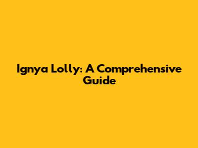Ignya Lolly: A Comprehensive Guide