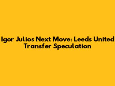 Igor Julio's Next Move: Leeds United Transfer Speculation