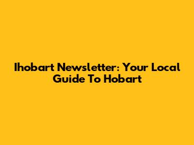 Ihobart Newsletter: Your Local Guide To Hobart