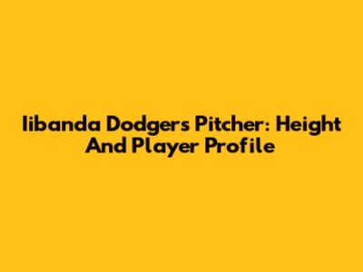 Iibanda Dodgers Pitcher: Height And Player Profile