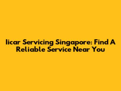 Iicar Servicing Singapore: Find A Reliable Service Near You