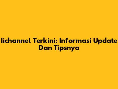Iichannel Terkini: Informasi Update Dan Tipsnya