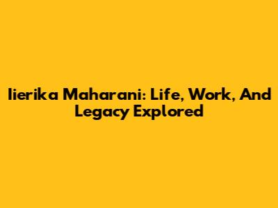 Iierika Maharani: Life, Work, And Legacy Explored