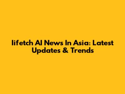 Iifetch AI News In Asia: Latest Updates & Trends