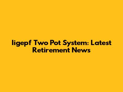 Iigepf Two Pot System: Latest Retirement News