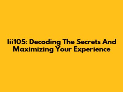 Iii105: Decoding The Secrets And Maximizing Your Experience