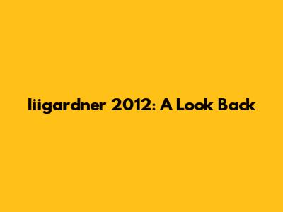 Iiigardner 2012: A Look Back