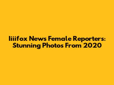 Iiiifox News Female Reporters: Stunning Photos From 2020
