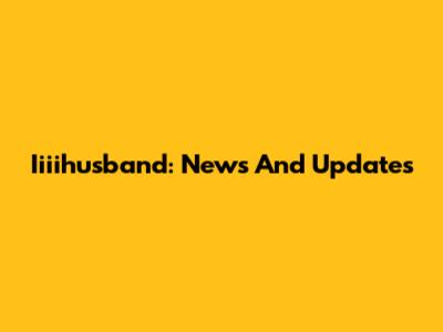 Iiiihusband: News And Updates