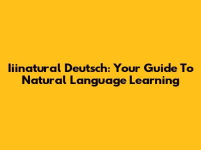 Iiinatural Deutsch: Your Guide To Natural Language Learning