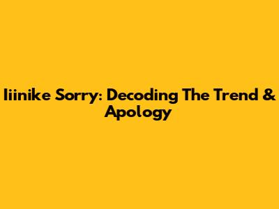 Iiinike Sorry: Decoding The Trend & Apology