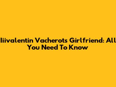 Iiivalentin Vacherot's Girlfriend: All You Need To Know