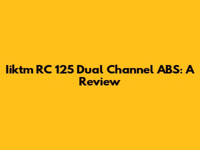 Iiktm RC 125 Dual Channel ABS: A Review