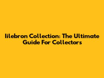 Iilebron Collection: The Ultimate Guide For Collectors