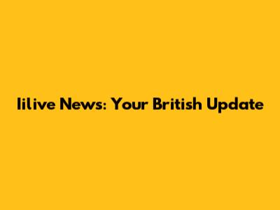 Iilive News: Your British Update