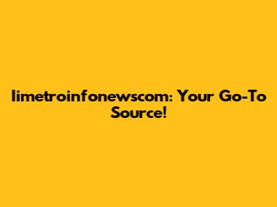 Iimetroinfonewscom: Your Go-To Source!