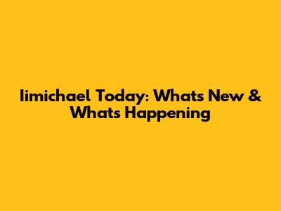 Iimichael Today: What's New & What's Happening