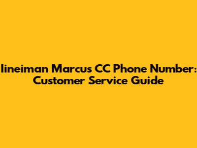 Iineiman Marcus CC Phone Number: Customer Service Guide