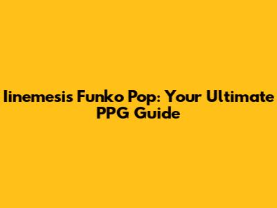 Iinemesis Funko Pop: Your Ultimate PPG Guide