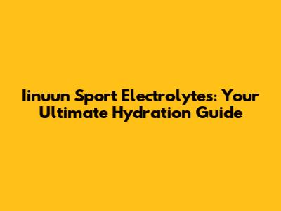 Iinuun Sport Electrolytes: Your Ultimate Hydration Guide