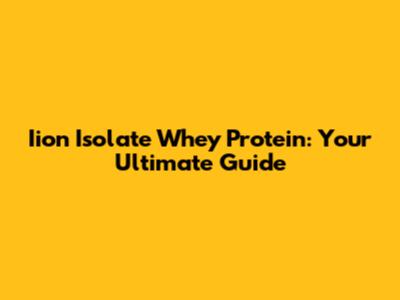 Iion Isolate Whey Protein: Your Ultimate Guide