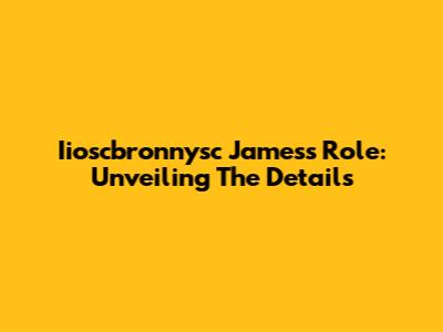 Iioscbronnysc James's Role: Unveiling The Details