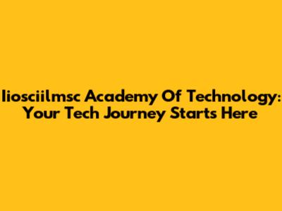 Iiosciilmsc Academy Of Technology: Your Tech Journey Starts Here