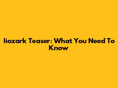 Iiozark Teaser: What You Need To Know