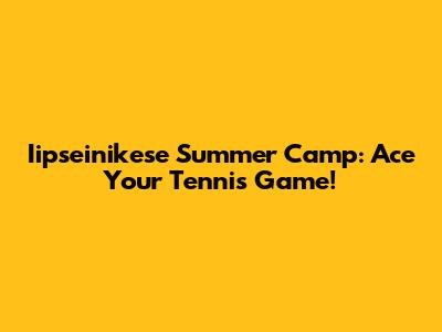Iipseinikese Summer Camp: Ace Your Tennis Game!
