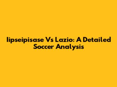 Iipseipisase Vs Lazio: A Detailed Soccer Analysis