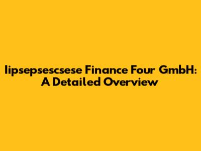 Iipsepsescsese Finance Four GmbH: A Detailed Overview
