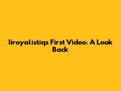 Iiroyalistiq's First Video: A Look Back