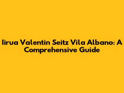Iirua Valentin Seitz Vila Albano: A Comprehensive Guide
