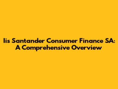 Iis Santander Consumer Finance SA: A Comprehensive Overview