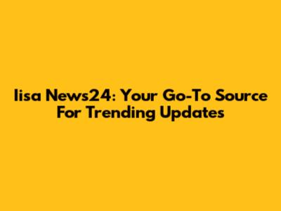 Iisa News24: Your Go-To Source For Trending Updates