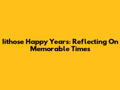 Iithose Happy Years: Reflecting On Memorable Times