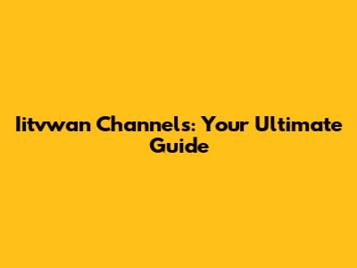 Iitvwan Channels: Your Ultimate Guide